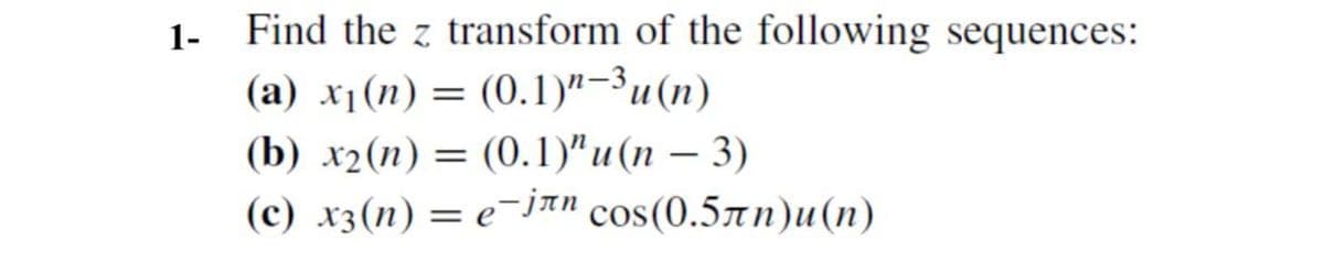 1-
Find the z transform of the following sequences:
(a) x₁(n) = (0.1)-3 u(n)
(b) x2 (n)= (0.1)" u(n-3)
(c) x3(n) = е-jлn соs(0.5лn)u(n)
e