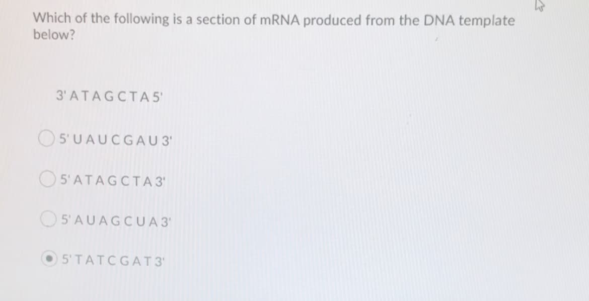 Which of the following is a section of MRNA produced from the DNA template
below?
3' ATAGCTA 5'
O 5'UAUCGAU 3'
O 5'ATAGCTA 3'
O 5'AUAGCUA 3
5'TATCGAT 3'
