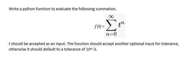 Write a python function to evaluate the following summation.
Σ
f (t) =
tn
n=0
t should be accepted as an input. The function should accept another optional input for tolerance,
otherwise it should default to a tolerance of 10^-3.
