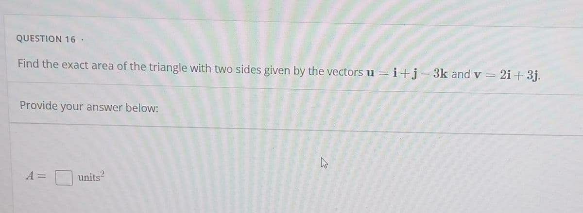 QUESTION 16 ·
Find the exact area of the triangle with two sides given by the vectors u =i+j-3k and v = 2i+ 3j.
Provide your answer below:
A =
units?
