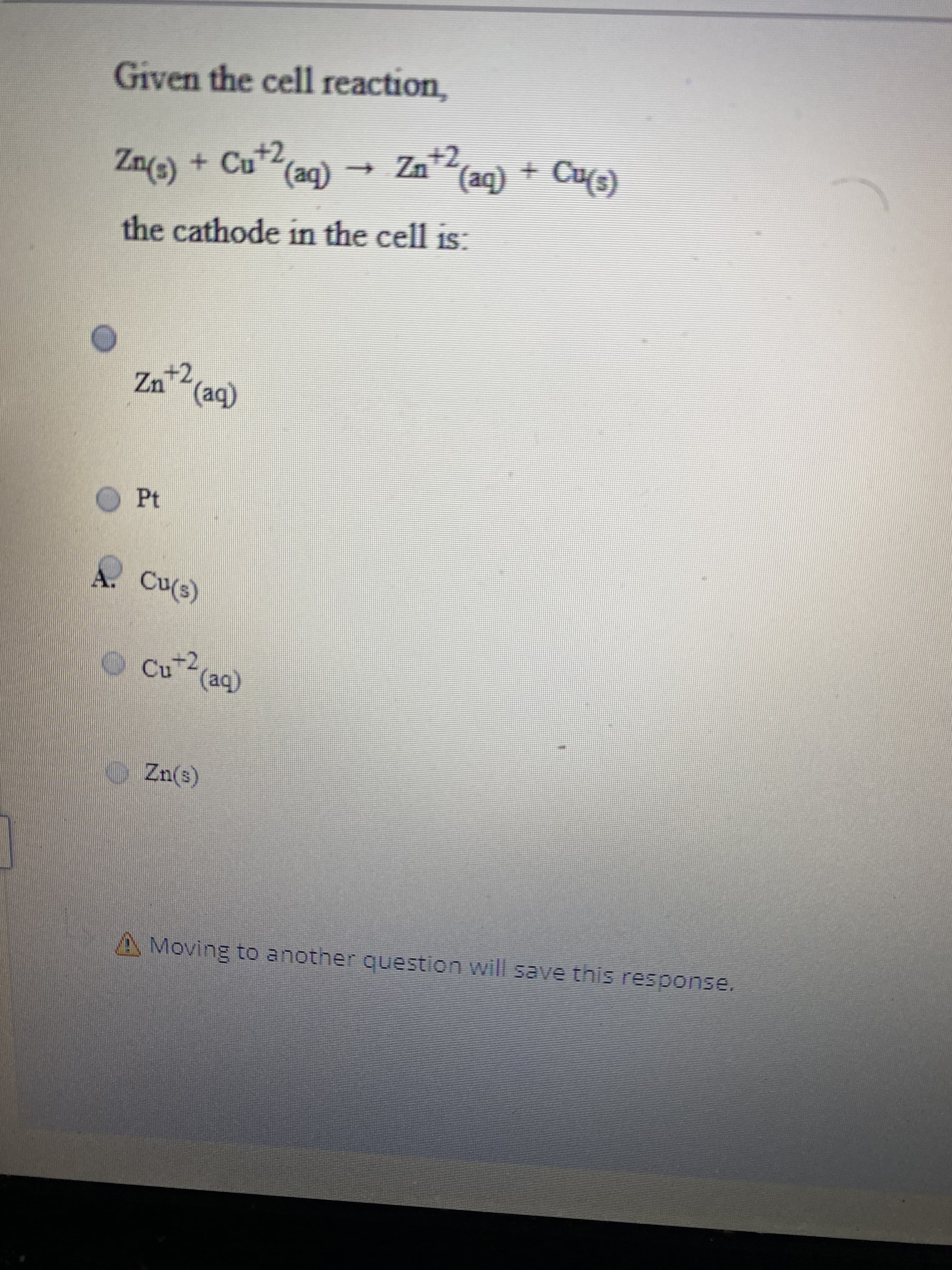 Given the cell reaction,
Znce) + Cu*(ag) → Za* + Cus)
Zn(s) + Cu+2
(aq)
(aq)
+ Cu(s)
the cathode in the cell is:
