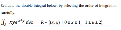 Evaluate the double integral below, by selecting the order of integration
carefully.
SSe xye**y dA;
R = {(x, y) | 0sx s 1, 1<ys2}
