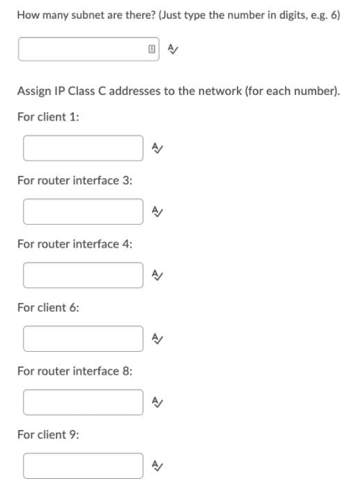 How many subnet are there? (Just type the number in digits, e.g. 6)
Assign IP Class C addresses to the network (for each number).
For client 1:
For router interface 3:
For router interface 4:
For client 6:
For router interface 8:
For client 9:
