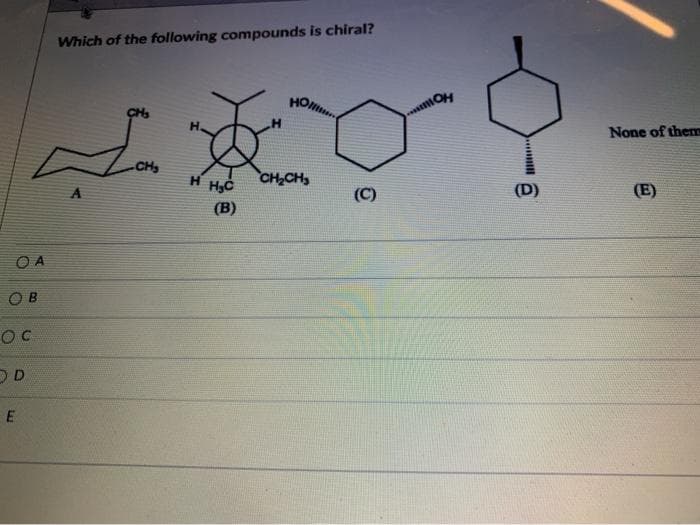 Which of the following compounds is chiral?
HOl
None of them
CH
H HC
CH,CH,
(D)
A
(C)
(E)
(B)
O A
O B
OC
