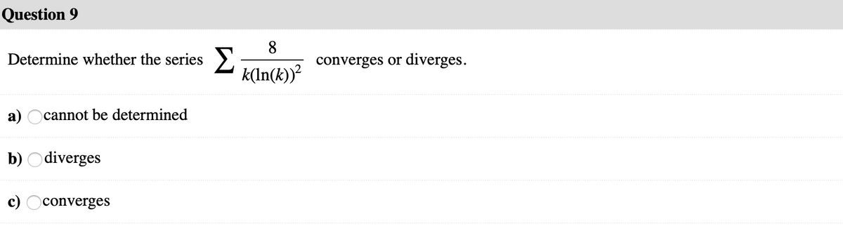 Question 9
8
Determine whether the series >
converges or diverges.
k(ln(k))?
a) Ocannot be determined
b) Odiverges
c) Oconverges
