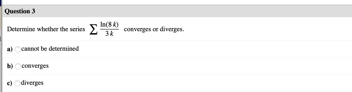 Question 3
In(8 k)
Determine whether the series >"
3 k
converges or diverges.
a) Ocannot be determined
b) Oconverges
c) Odiverges
