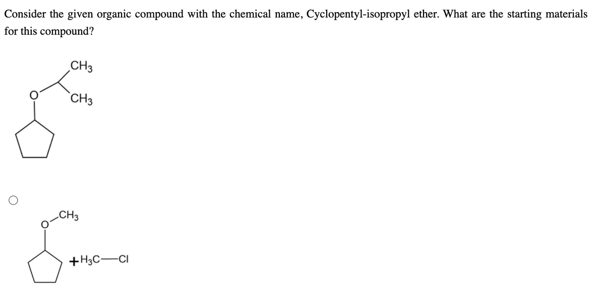 Consider the given organic compound with the chemical name, Cyclopentyl-isopropyl ether. What are the starting materials
for this compound?
CH3
`CH3
CH3
+H3C-CI
