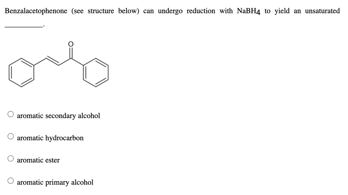 Benzalacetophenone (see structure below) can undergo reduction with NaBH4 to yield an unsaturated
aromatic secondary alcohol
O aromatic hydrocarbon
aromatic ester
aromatic primary alcohol
