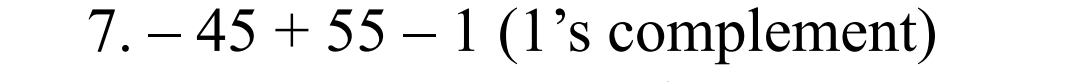 7. − 45 + 55 − 1 (1's complement)