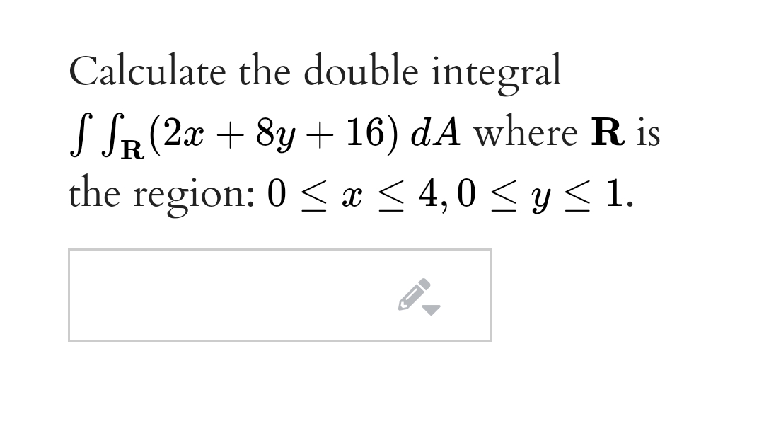 Calculate the double integral
S SR (2x + 8y + 16) dA where R is
R
the region: 0 < x < 4,0 < y < 1.
