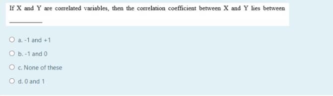 If X and Y are correlated variables, then the correlation coefficient between X and Y lies between
O a. -1 and +1
O b.-1 and 0
O c. None of these
O d. 0 and 1
