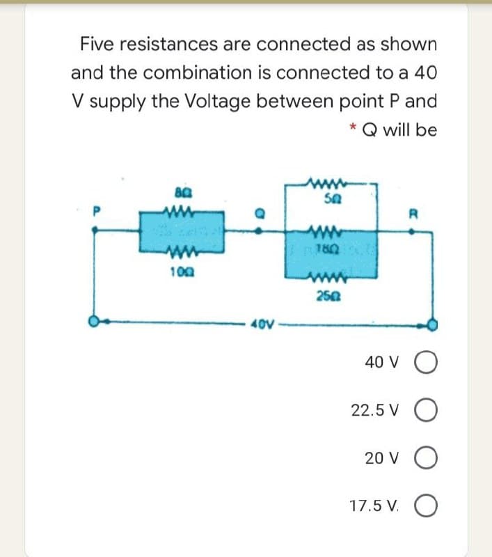 Five resistances are connected as shown
and the combination is connected to a 40
V supply the Voltage between point P and
* Q will be
www
ww
180
ww
100
ww
250
40V
40 V O
22.5 V O
20 V O
17.5 V. O
