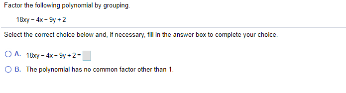 Factor the following polynomial by grouping.
18xy – 4x - 9y +2
Select the correct choice below and, if necessary, fill in the answer box to complete your choice.
O A. 18xy – 4x - 9y + 2 =
O B. The polynomial has no common factor other than 1.
