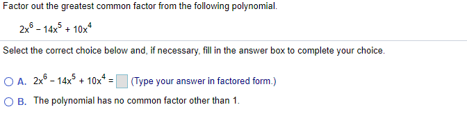 Factor out the greatest common factor from the following polynomial.
2x° - 14x5 + 10x*
Select the correct choice below and, if necessary, fill in the answer box to complete your choice.
O A. 2x° - 14x + 10x* = (Type your answer in factored form.)
O B. The polynomial has no common factor other than 1.
