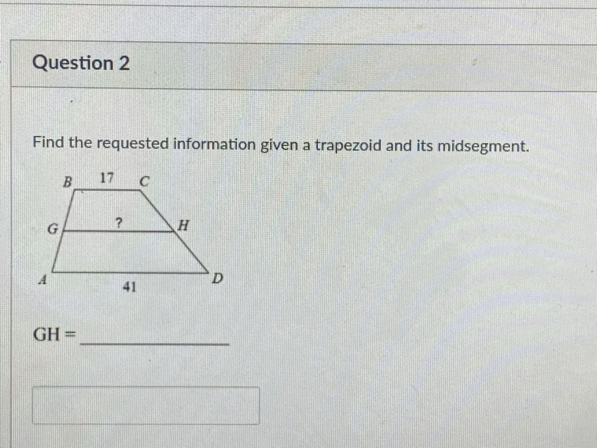 Question 2
Find the requested information given a trapezoid and its midsegment.
B
17
D.
41
GH=
