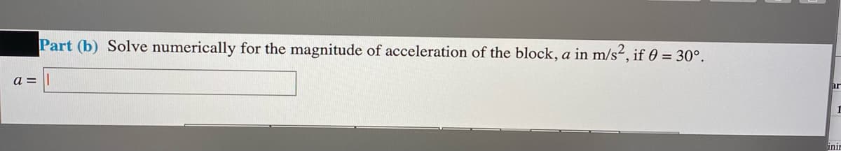 Part (b) Solve numerically for the magnitude of acceleration of the block, a in m/s², if 0 = 30°.
a =
ar
inn
