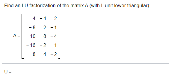 Find an LU factorization of the matrix A (with L unit lower triangular).
4
- 4
2
- 8
2 - 1
A =
10
8 - 4
- 16 - 2
1
8
4 - 2
U =

