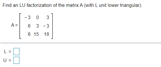Find an LU factorization of the matrix A (with Lunit lower triangular).
3
A =
3 -3
6 15 18
L =
U =
3.
