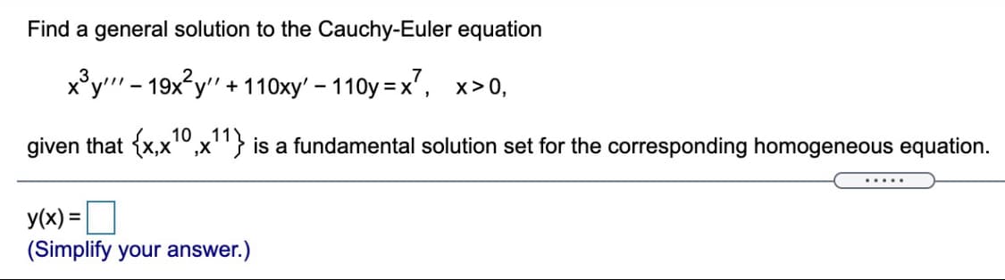 Find a general solution to the Cauchy-Euler equation
x³y" - 19x²y"
+ 110xy' - 110y =x', x>0,
1011
given that {x,xº,x'"} is a fundamental solution set for the corresponding homogeneous equation.
.....
y(x) =
%3D
(Simplify your answer.)
