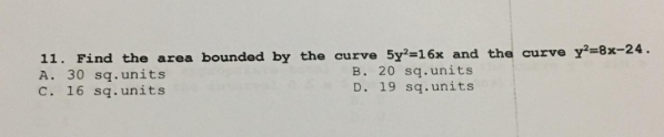 11. Find the area bounded by the curve 5y²=16x and the curve y²=8x-24.
A. 30 sq.units
B. 20 sq.units
C. 16 sq. units
D. 19 sq.units