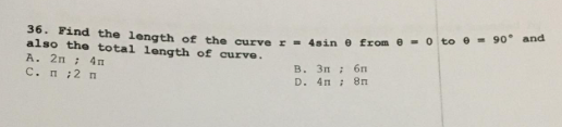 36. Find the length of the curve r = 4sin e from 0 to 9 = 90° and
also the total length of curve.
A. 2n; 4n
В. Зп ; бп
C. П :2 п
D. 4n 8n