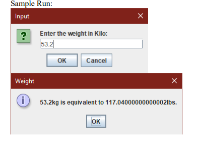 Sample Run:
Input
Enter the weight in Kilo:
53.2
OK
Cancel
Weight
53.2kg is equivalent to 117.04000000000002|lbs.
OK

