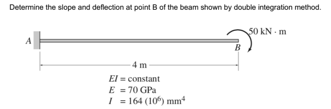 Determine the slope and deflection at point B of the beam shown by double integration method.
50 kN - m
A
- 4 m
El = constant
E = 70 GPa
I = 164 (106) mm4
