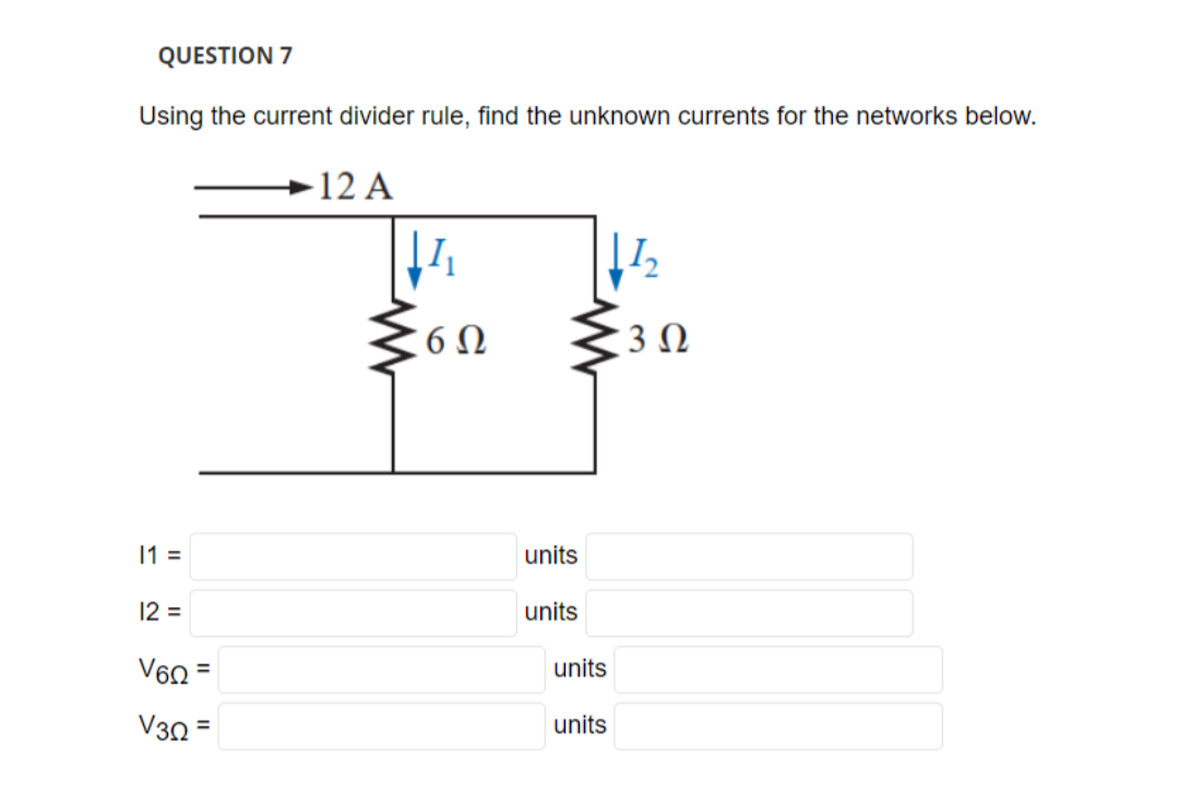 QUESTION 7
Using the current divider rule, find the unknown currents for the networks below.
-12 A
11 =
12 =
V6Q=
V30
=
↓1₁
6Ω
units
units
11₂
units
units
3 Ω