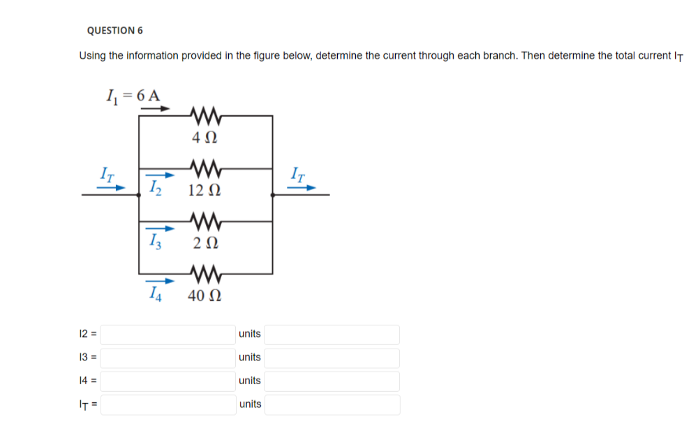QUESTION 6
Using the information provided in the figure below, determine the current through each branch. Then determine the total current IT
12 =
13 =
14 =
IT =
1₁ = 6 A
1₂
13
1₁
4 Ω
www
12 Ω
www
202
40 Ω
units
units
units
units