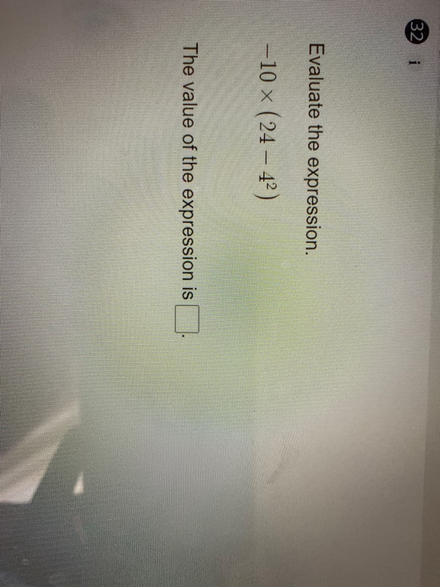 32 i
Evaluate the expression.
-10 x (24 - 42)
The value of the expression is
