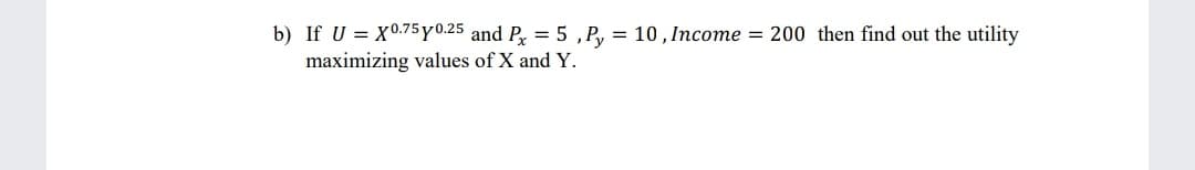 b) If U = X0.75 y 0.25 and P = 5 ,P, = 10,Income = 200 then find out the utility
maximizing values of X and Y.

