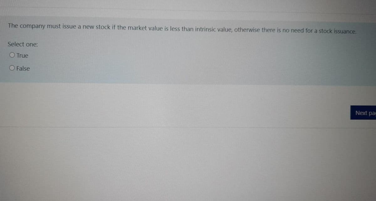 The company must issue a new stock if the market value is less than intrinsic value, otherwise there is no need for a stock issuance.
Select one:
O True
O False
Next pag
