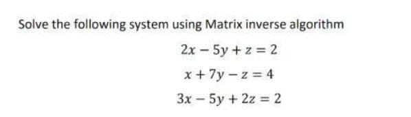 Solve the following system using Matrix inverse algorithm
2х - 5y + z%3D2
x+ 7y - z = 4
Зх- 5у + 22%3 2
