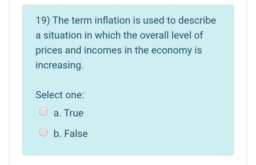 19) The term inflation is used to describe
a situation in which the overall level of
prices and incomes in the economy is
increasing.
Select one:
a. True
b. False
