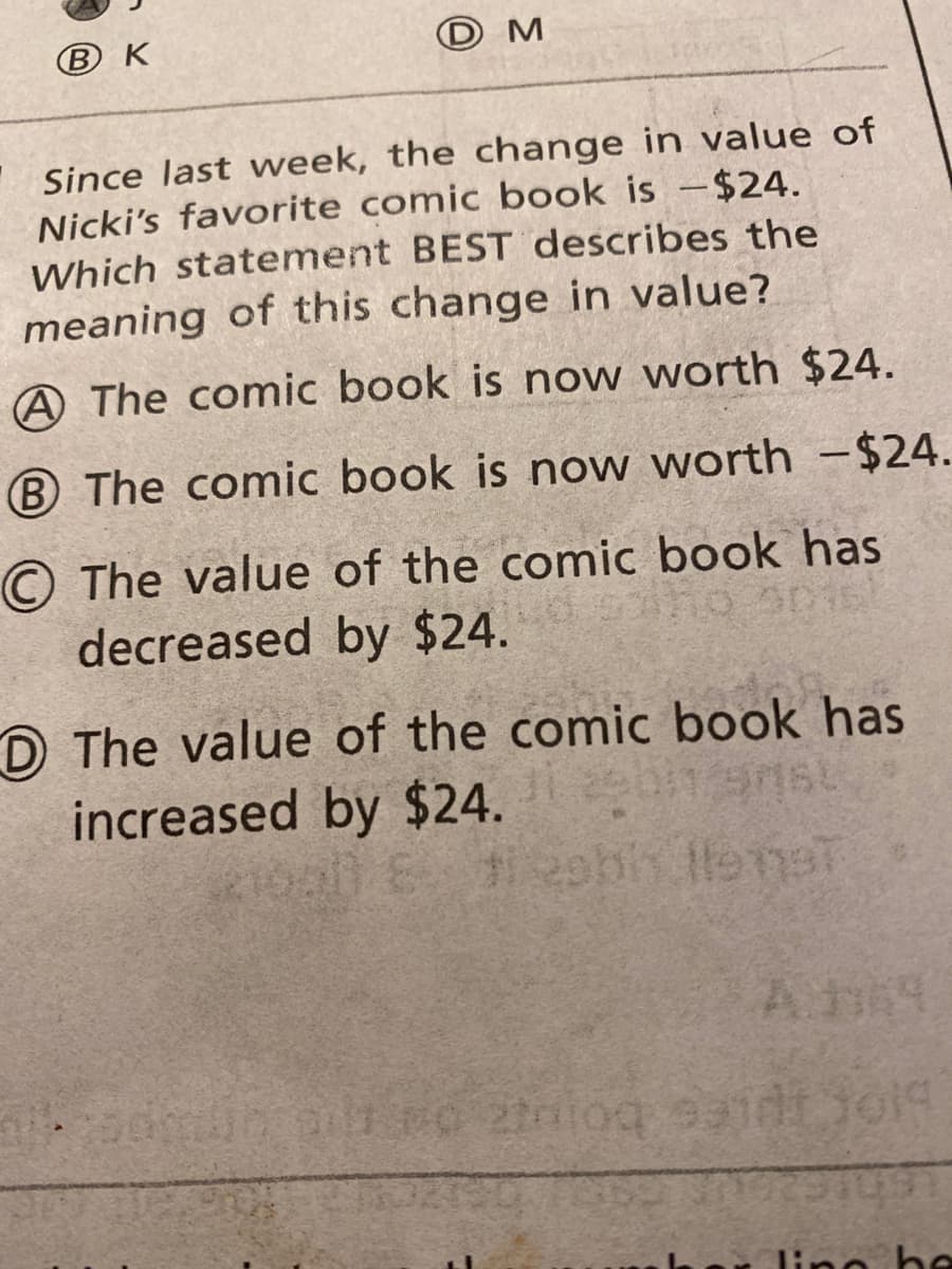 Since last week, the change in value of
Nicki's favorite comic book is -$24.
Which statement BEST describes the
meaning of this change in value?
A The comic book is now worth $24.
B The comic book is now worth -$24
O The value of the comic book has
decreased by $24.
OThe value of the comic book has
increased by $24.
