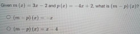 Given m (x)
3x 2 and p (æ) = -4x + 2, what is (m – p) (x)?
%3D
O (m – p) (x) = -x
O (m - p) (x) = æ - 4
