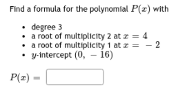 Find a formula for the polynomial P(z) with
degree 3
• a root of multiplicity 2 at a = 4
• a root of multiplicity 1 at z = - 2
• y-intercept (0, – 16)
P(z) =

