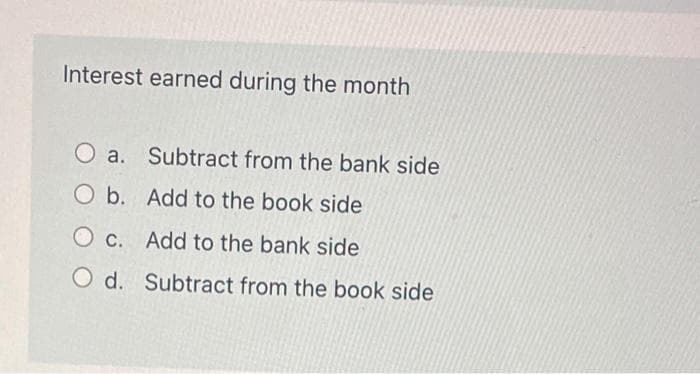 Interest earned during the month
a. Subtract from the bank side
O b. Add to the book side
O c. Add to the bank side
O d. Subtract from the book side
