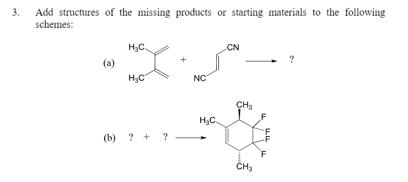Add structures of the missing products or starting materials to the following
schemes:
3.
H3C.
CN
(a)
H3C
NC
CH3
F
H3C.
(b) ? + ?
ČH3
+
