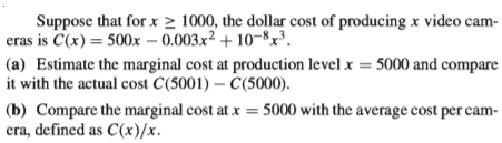 Suppose that for x > 1000, the dollar cost of producing x video cam-
eras is C(x) = 500x – 0.003x² + 10¬8x'.
(a) Estimate the marginal cost at production level x = 5000 and compare
it with the actual cost C(5001) – C(5000).
(b) Compare the marginal cost at x = 5000 with the average cost per cam-
era, defined as C(x)/x.
