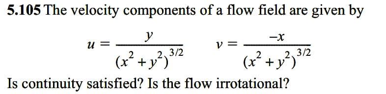 5.105 The velocity components of a flow field are given by
y
u =
v =
-x
(x* +y²)2
Is continuity satisfied? Is the flow irrotational?
2, 3/2
(x² + y³)2
2,3/2
