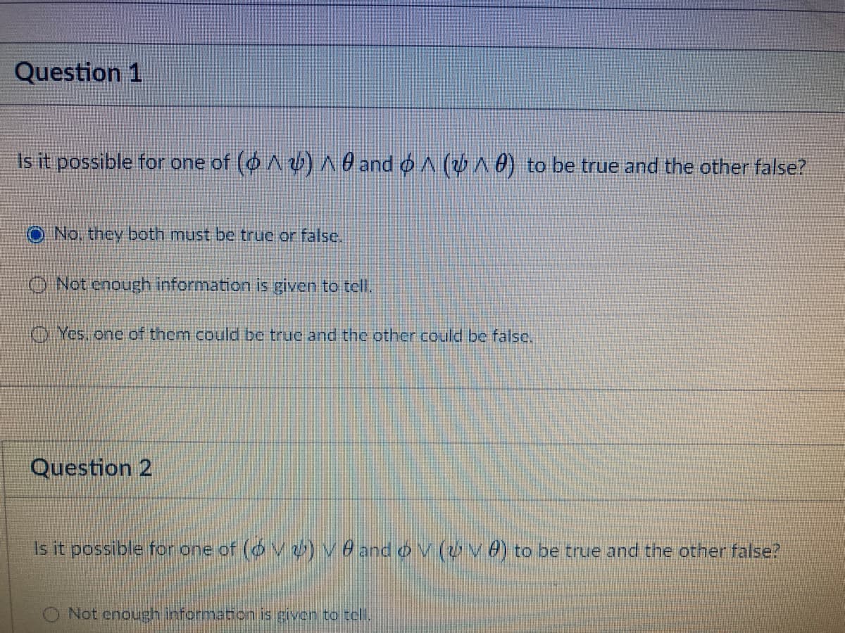 Question 1
Is it possible for one of (oA) 0 and o A (A 0) to be true and the other false?
O No, they both must be true or falsc.
O Not enough information is given to tell.
O Yes, one of them could be true and the other could be falsc.
Question 2
Is it possible for one of (6 V) Ve and o v (vv 0) to be true and the other false?
Not enough information is given to tell.
