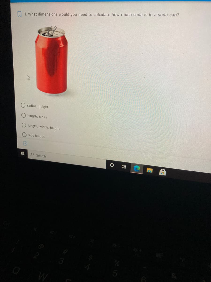 W 1. What dimensions would you need to calculate how much soda is in a soda can?
radius, height
O length, sides
O length, width, height
side length
O Search
|立

