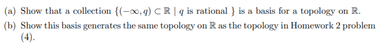 (a) Show that a collection {(-∞, q) C R | q is rational } is a basis for a topology on R.
(b) Show this basis generates the same topology on R as the topology in Homework 2 problem
(4).
