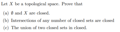 Let X be a topological space. Prove that
(a) Ø and X are closed.
(b) Intersections of any number of closed sets are closed
(c) The union of two closed sets in closed.
