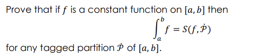 Prove that if f is a constant function on [a, b] then
f = S(f,P)
for any tagged partition P of [a, b].
