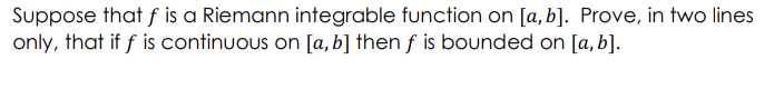 Suppose that ƒ is a Riemann integrable function on [a, b]. Prove, in two lines
only, that if f is continuous on [a, b] then f is bounded on [a, b].
