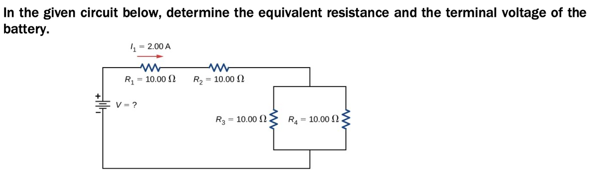 In the given circuit below, determine the equivalent resistance and the terminal voltage of the
battery.
= 2.00 A
R, = 10.00 (Q
R2
= 10.00 (2
V = ?
R3 = 10.00 N
R = 10.00 O
