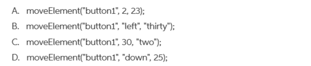 A. moveElement("button1", 2, 23);
B. moveElement("button1", "left", "thirty");
C. moveElement("button1", 30, "two");
D. moveElement("button1", "down", 25);
