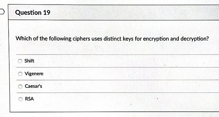 Question 19
Which of the following ciphers uses distinct keys for encryption and decryption?
Shift
Vigenere
Caesar's
RSA